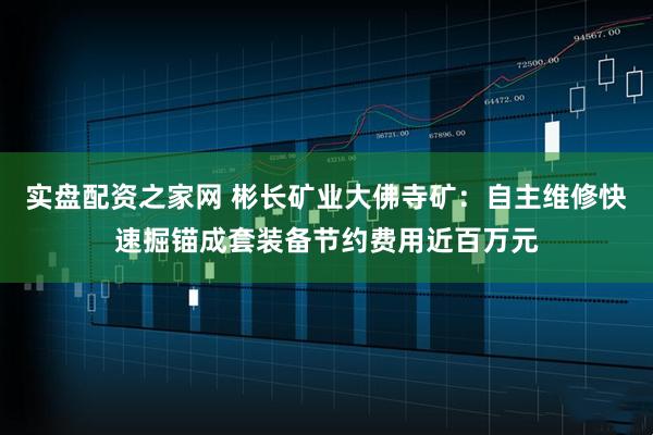 实盘配资之家网 彬长矿业大佛寺矿：自主维修快速掘锚成套装备节约费用近百万元
