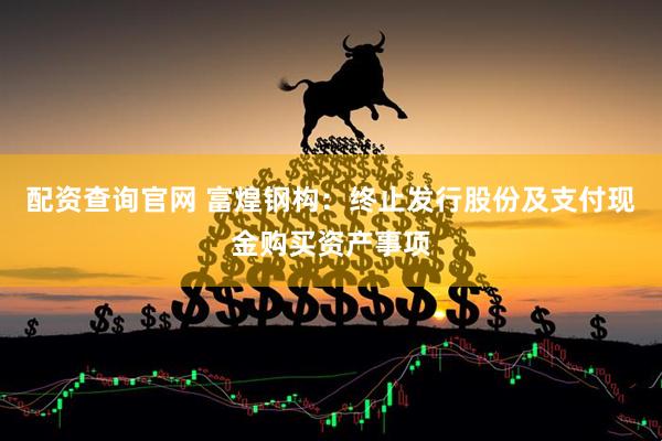 配资查询官网 富煌钢构：终止发行股份及支付现金购买资产事项