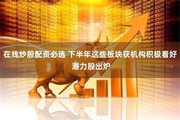 在线炒股配资必选 下半年这些板块获机构积极看好 潜力股出炉