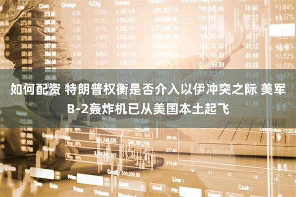 如何配资 特朗普权衡是否介入以伊冲突之际 美军B-2轰炸机已从美国本土起飞