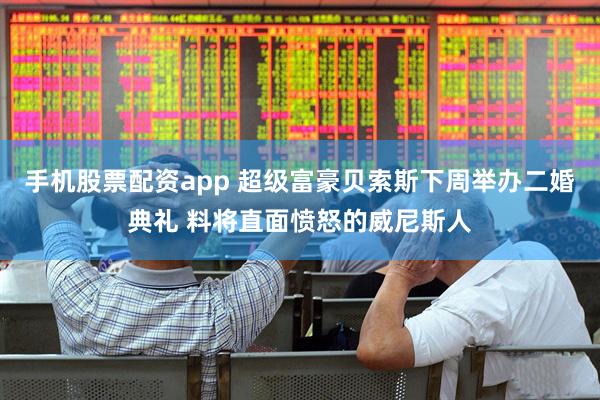 手机股票配资app 超级富豪贝索斯下周举办二婚典礼 料将直面愤怒的威尼斯人