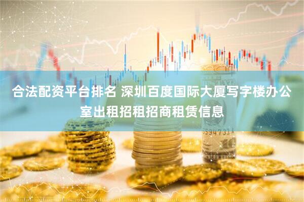 合法配资平台排名 深圳百度国际大厦写字楼办公室出租招租招商租赁信息