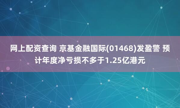 网上配资查询 京基金融国际(01468)发盈警 预计年度净亏损不多于1.25亿港元