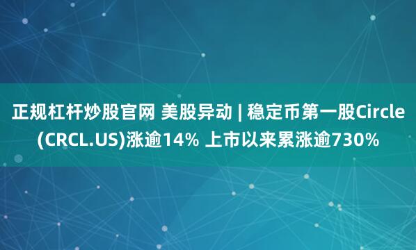 正规杠杆炒股官网 美股异动 | 稳定币第一股Circle(CRCL.US)涨逾14% 上市以来累涨逾730%