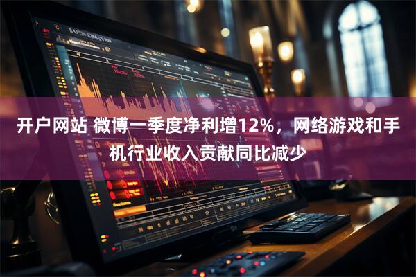 开户网站 微博一季度净利增12%，网络游戏和手机行业收入贡献同比减少
