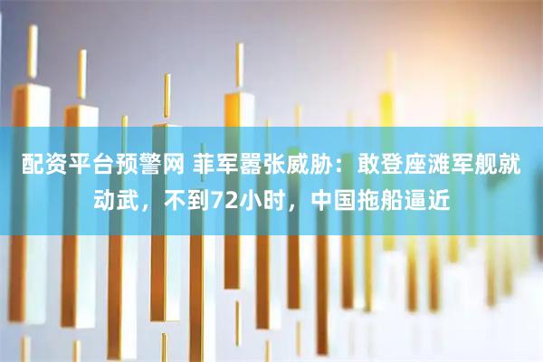 配资平台预警网 菲军嚣张威胁：敢登座滩军舰就动武，不到72小时，中国拖船逼近
