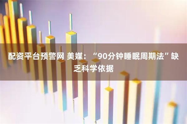 配资平台预警网 美媒：“90分钟睡眠周期法”缺乏科学依据