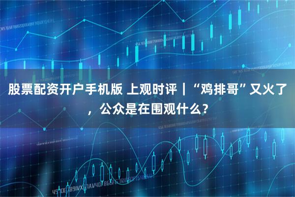 股票配资开户手机版 上观时评｜“鸡排哥”又火了，公众是在围观什么？