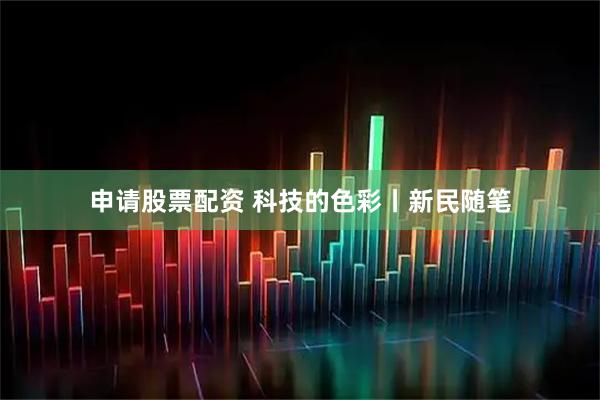 申请股票配资 科技的色彩丨新民随笔