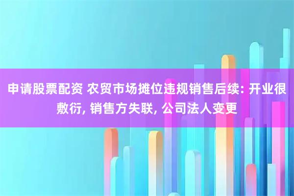 申请股票配资 农贸市场摊位违规销售后续: 开业很敷衍, 销售方失联, 公司法人变更