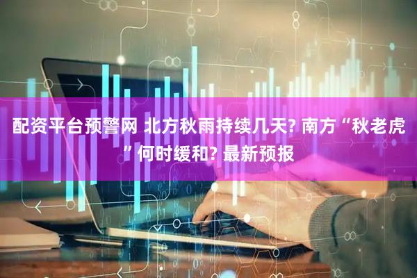 配资平台预警网 北方秋雨持续几天? 南方“秋老虎”何时缓和? 最新预报