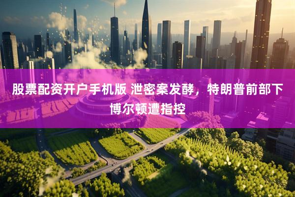 股票配资开户手机版 泄密案发酵，特朗普前部下博尔顿遭指控