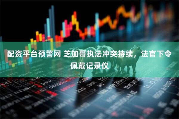 配资平台预警网 芝加哥执法冲突持续，法官下令佩戴记录仪