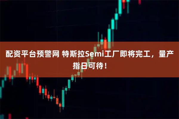 配资平台预警网 特斯拉Semi工厂即将完工，量产指日可待！