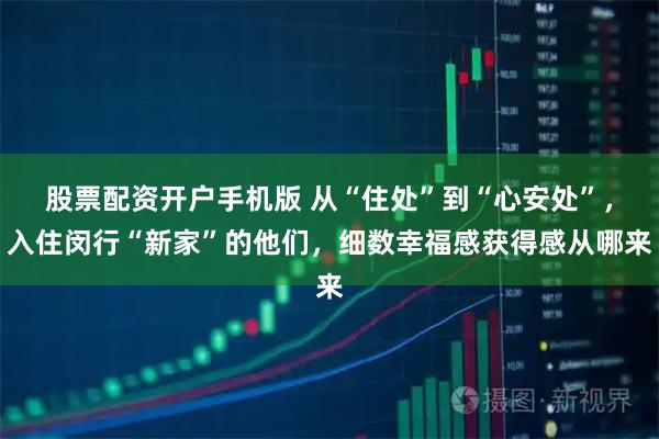 股票配资开户手机版 从“住处”到“心安处”，入住闵行“新家”的他们，细数幸福感获得感从哪来