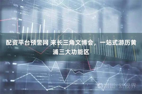 配资平台预警网 来长三角文博会，一站式游历黄浦三大功能区