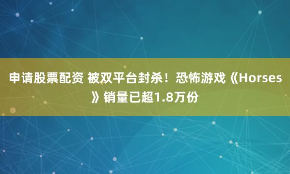申请股票配资 被双平台封杀！恐怖游戏《Horses》销量已超1.8万份