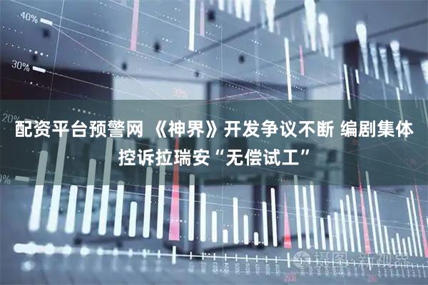 配资平台预警网 《神界》开发争议不断 编剧集体控诉拉瑞安“无偿试工”