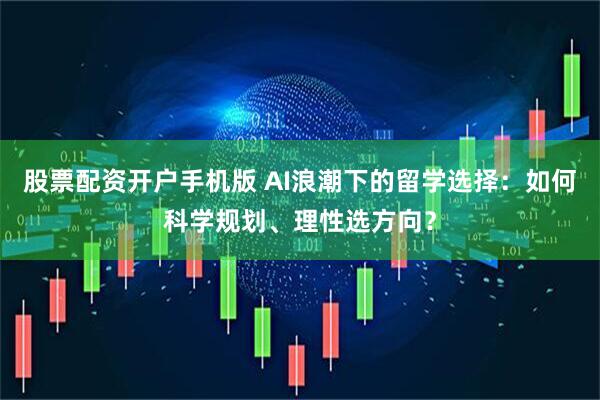 股票配资开户手机版 AI浪潮下的留学选择：如何科学规划、理性选方向？