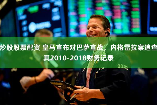 炒股股票配资 皇马宣布对巴萨宣战，内格雷拉案追查其2010-2018财务记录