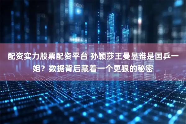 配资实力股票配资平台 孙颖莎王曼昱谁是国乒一姐？数据背后藏着一个更狠的秘密