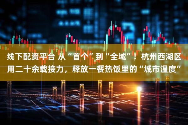 线下配资平台 从“首个”到“全域”！杭州西湖区用二十余载接力，释放一餐热饭里的“城市温度”