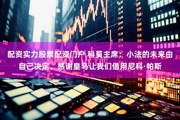 配资实力股票配资门户 科莫主席：小法的未来由自己决定，感谢皇马让我们借用尼科·帕斯