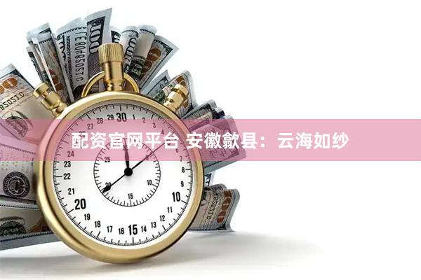 配资官网平台 安徽歙县：云海如纱
